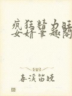 疯狂精力旺盛的女婿笔趣阁小说
