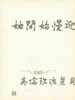 她开始慢迎迎合