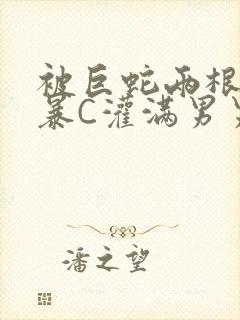 被巨蛇两根强制暴C灌满男男漫画