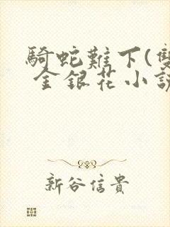 骑蛇难下(双) 金银花小说免费阅读