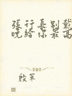 张行长别戴了今晚给你最高的待遇