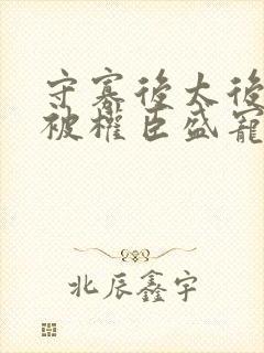 守寡后太后娘娘被权臣盛宠了免费