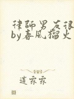 律师男友很难撩by春风榴火