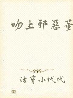 吻上邪恶董事长