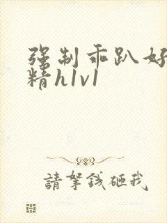 强制乖趴好灌浓精h1v1