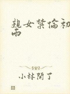 亲女禁伦初尝云雨