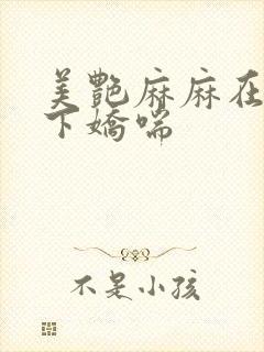 美艳麻麻在我胯下娇喘