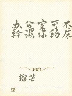 办公室可不可以干湿你的床垫