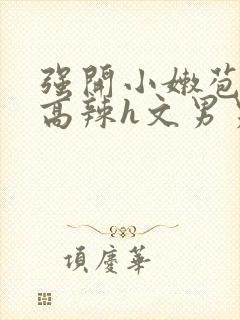 强开小嫩苞h文高辣h文男男