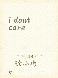 i dont care