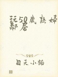 玩50岁熟妇女邻居