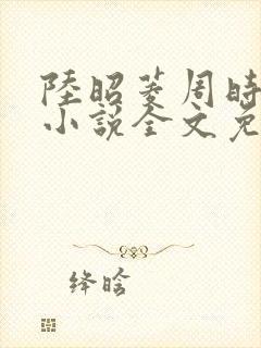陆昭菱周时阅的小说全文免费阅读