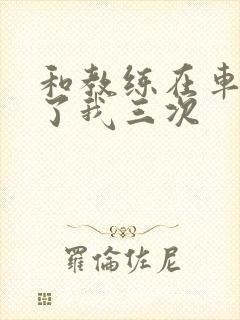 和教练在车里干了我三次