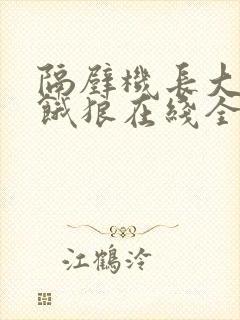 隔壁机长大叔是饿狼在线全文免费阅读笔趣