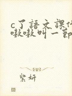 c了语文课代表嗷嗷叫一节课文