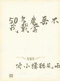 50多岁岳不让我戴套