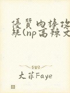 优质肉棒攻略系统(np高辣文)