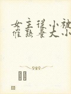 女主从小被秘药催熟养大小说