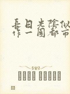 长日光阴似箭乱作一团都市言情