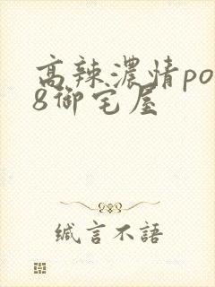 高辣浓情po18御宅屋