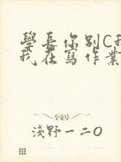 学长你别C我了我在写作业