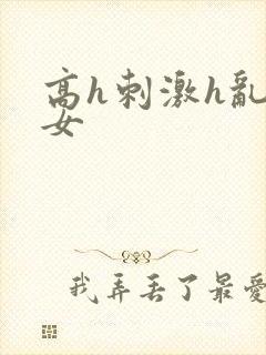 高h刺激h乱亲女