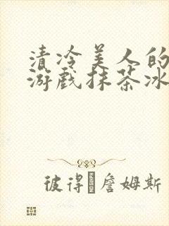清冷美人的神奇游戏抹茶冰沙1