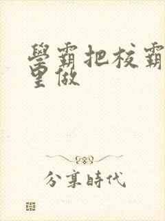 学霸把校霸往死里做