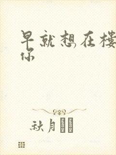 早就想在楼梯要你