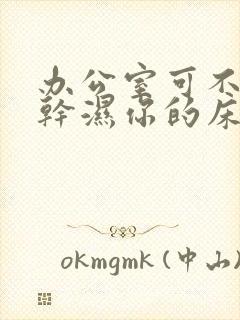 办公室可不可以干湿你的床垫