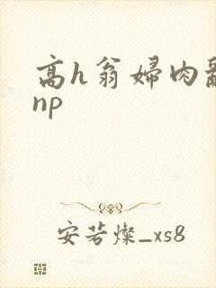 高h翁妇肉乱文np