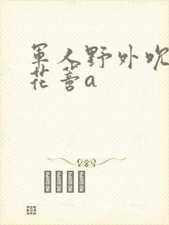 军人野外吮她的花蒂a