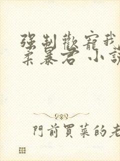 强制欢宠我的温柔暴君 小说