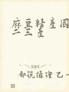 麻豆精产国品一二三产