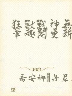 狂兽战神无弹窗笔趣阁更新