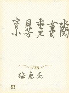 宝贝乖女水真多小芳免费阅读