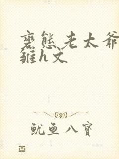 变态老太爷调教雏h文