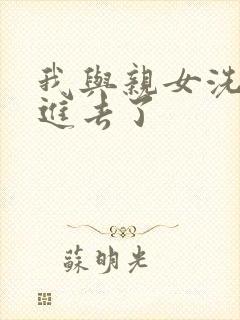 我与亲女洗澡时进去了