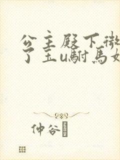 公主殿下微臣馋了玉u驸马姓傅