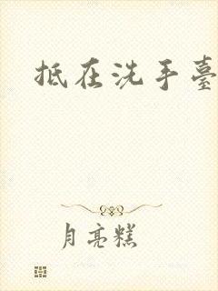 抵在洗手台顶弄