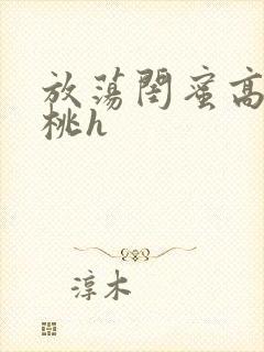 放荡闺蜜高h苏桃h