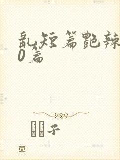 乱短篇艳辣500篇