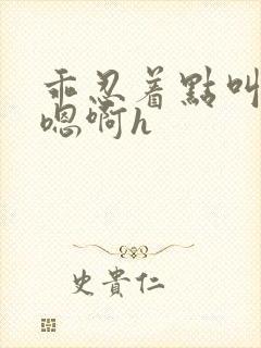 乖忍着点叫出来嗯啊h