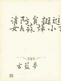 消防员挺进乖乖女h苏烨小说