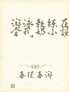 游泳教练在水里含我奶小说