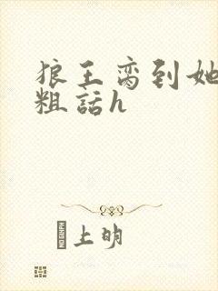 狼王脔到她乖h粗话h