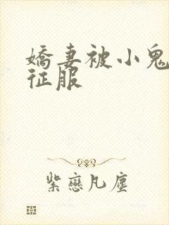 娇妻被小鬼巨茎征服