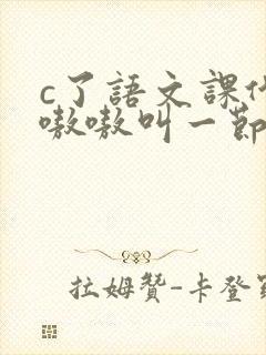 c了语文课代表嗷嗷叫一节课文