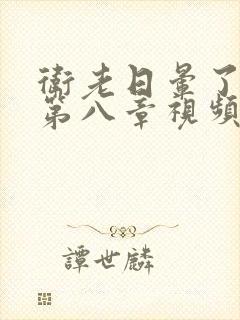 卫老日晕了淑蓉第八章视频