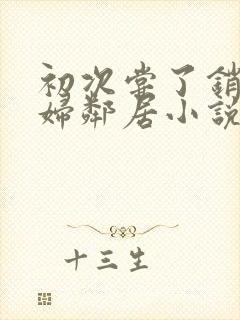 初次尝了销魂少妇邻居小说